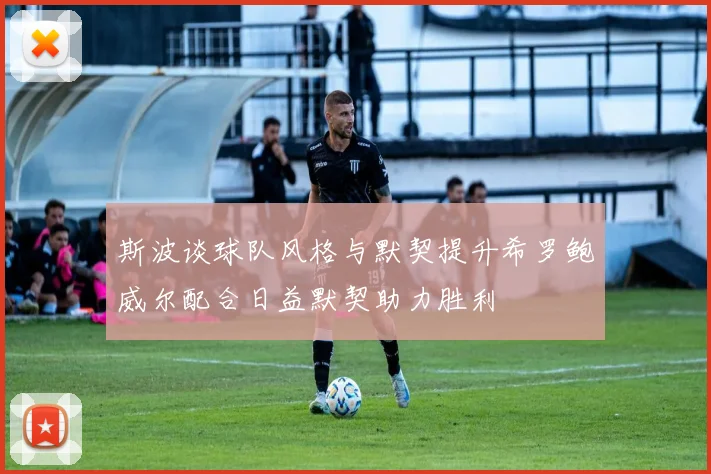 斯波谈球队风格与默契提升希罗鲍威尔配合日益默契助力胜利