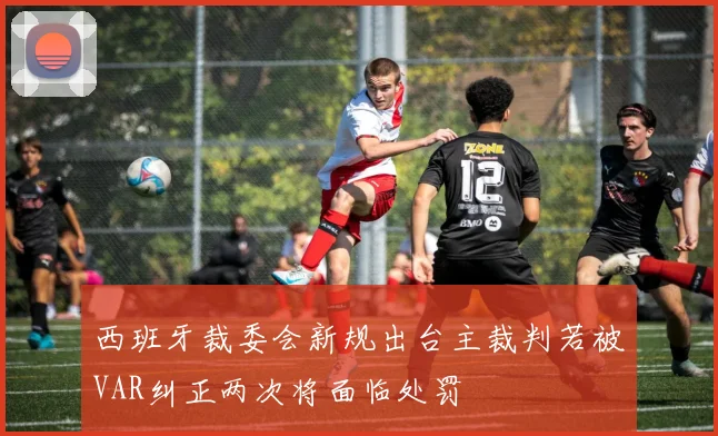 西班牙裁委会新规出台主裁判若被VAR纠正两次将面临处罚