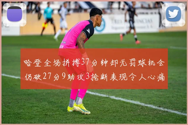 哈登全场拼搏37分钟却无罚球机会仍砍27分9助攻3抢断表现令人心痛