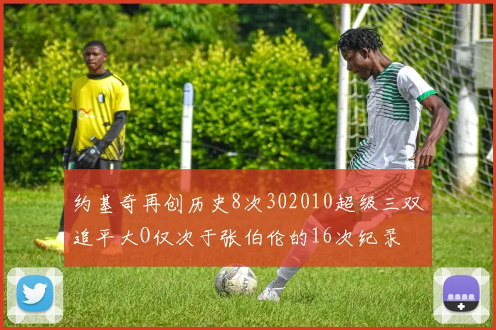 约基奇再创历史8次302010超级三双追平大O仅次于张伯伦的16次纪录