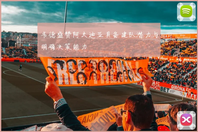韦德盛赞阿夫迪亚具备建队潜力与明确决策能力