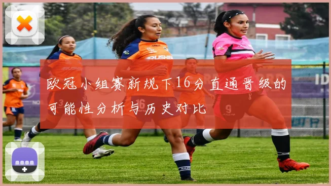 欧冠小组赛新规下16分直通晋级的可能性分析与历史对比