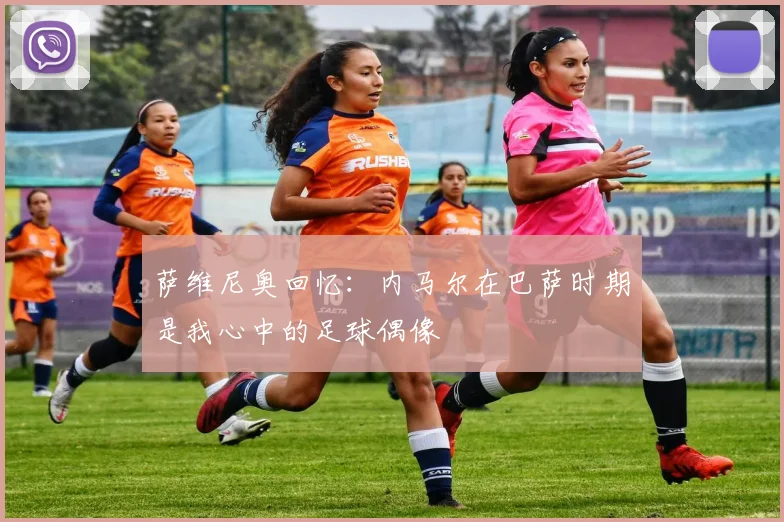 萨维尼奥回忆：内马尔在巴萨时期是我心中的足球偶像