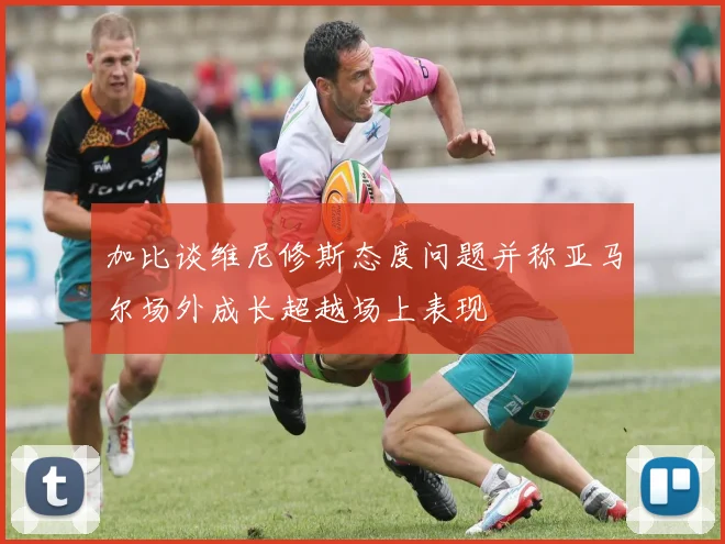 加比谈维尼修斯态度问题并称亚马尔场外成长超越场上表现
