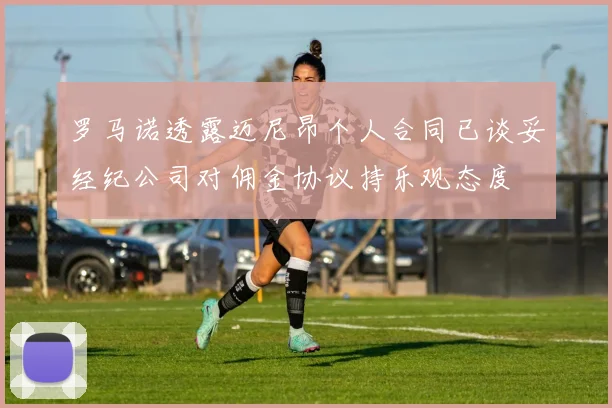 罗马诺透露迈尼昂个人合同已谈妥经纪公司对佣金协议持乐观态度