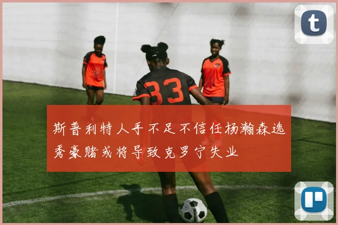 斯普利特人手不足不信任杨瀚森选秀豪赌或将导致克罗宁失业