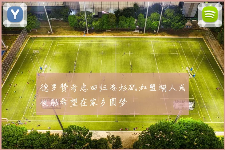 德罗赞考虑回归洛杉矶加盟湖人或快船希望在家乡圆梦