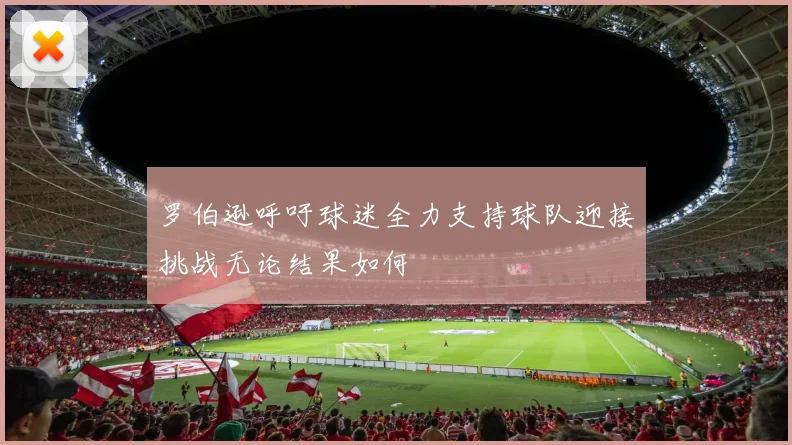 罗伯逊呼吁球迷全力支持球队迎接挑战无论结果如何