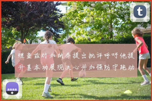 理查兹对加纳乔提出批评呼吁他提升基本功展现决心并加强防守跑动能力