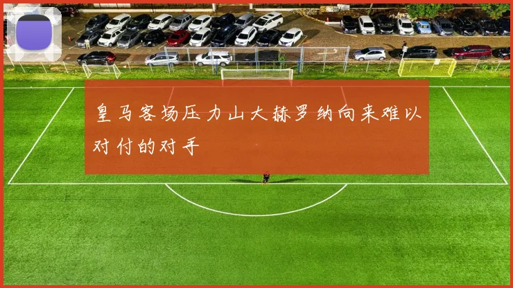 皇马客场压力山大赫罗纳向来难以对付的对手