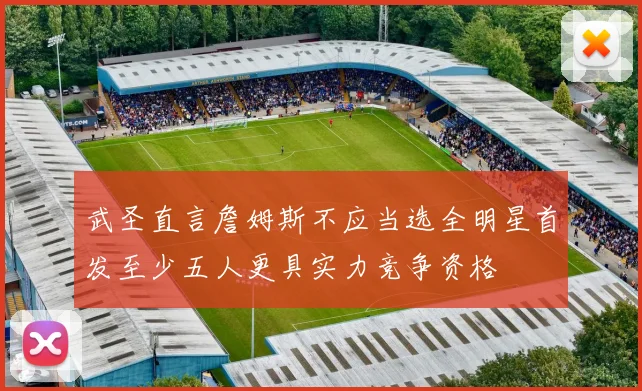 武圣直言詹姆斯不应当选全明星首发至少五人更具实力竞争资格