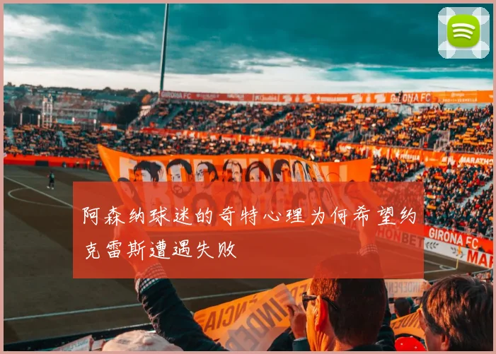 阿森纳球迷的奇特心理为何希望约克雷斯遭遇失败