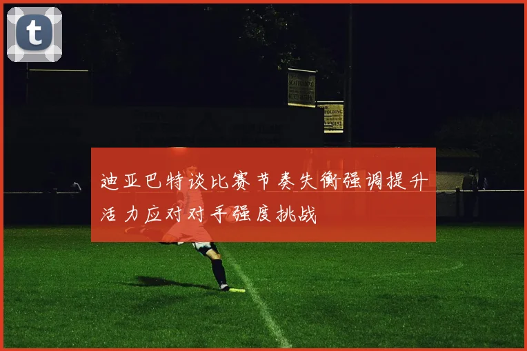 迪亚巴特谈比赛节奏失衡强调提升活力应对对手强度挑战