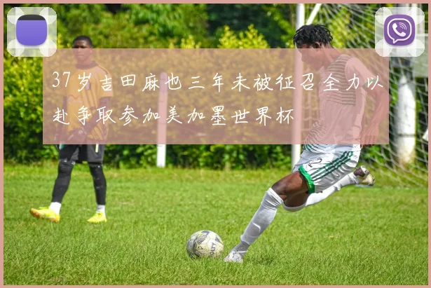 37岁吉田麻也三年未被征召全力以赴争取参加美加墨世界杯