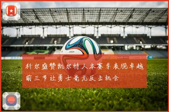 科尔盛赞凯尔特人本赛季表现卓越前三节让勇士毫无反击机会