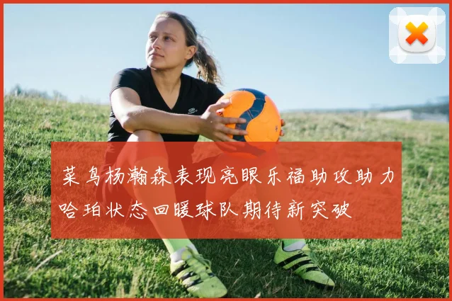 菜鸟杨瀚森表现亮眼乐福助攻助力哈珀状态回暖球队期待新突破