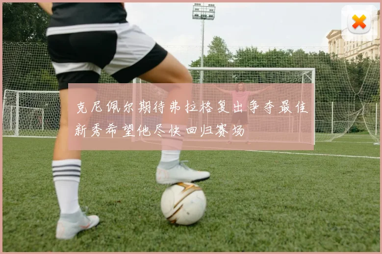 克尼佩尔期待弗拉格复出争夺最佳新秀希望他尽快回归赛场