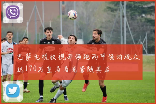 巴萨电视收视率领跑西甲场均观众达170万皇马马竞紧随其后