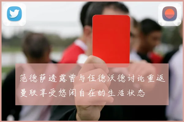 范德萨透露曾与伍德沃德讨论重返曼联享受悠闲自在的生活状态