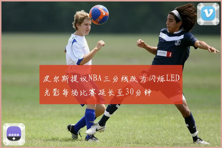 皮尔斯提议NBA三分线改为闪烁LED光影每场比赛延长至30分钟
