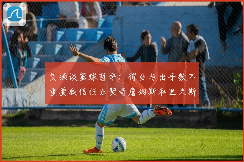 艾顿谈篮球哲学：得分与出手数不重要我信任东契奇詹姆斯和里夫斯的能力