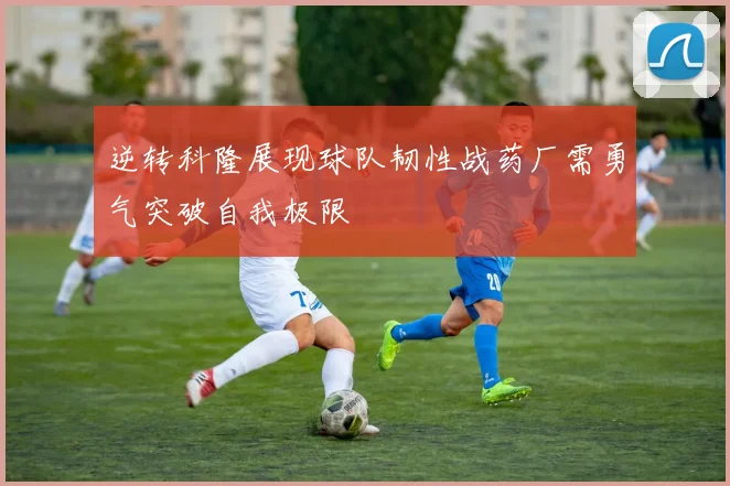 逆转科隆展现球队韧性战药厂需勇气突破自我极限
