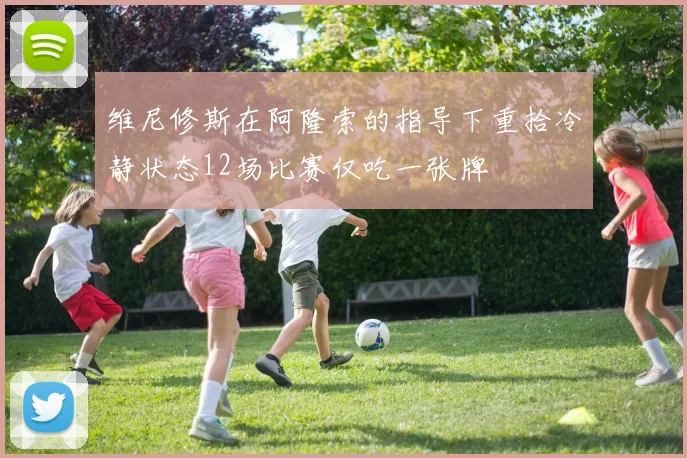 维尼修斯在阿隆索的指导下重拾冷静状态12场比赛仅吃一张牌