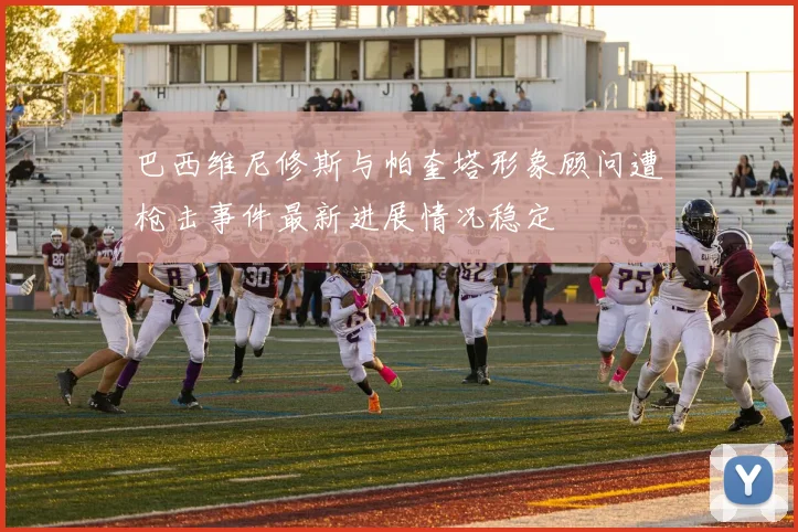 巴西维尼修斯与帕奎塔形象顾问遭枪击事件最新进展情况稳定