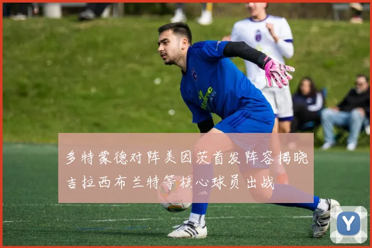 多特蒙德对阵美因茨首发阵容揭晓吉拉西布兰特等核心球员出战