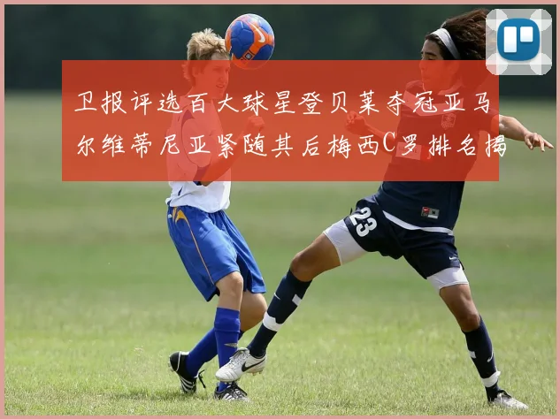卫报评选百大球星登贝莱夺冠亚马尔维蒂尼亚紧随其后梅西C罗排名揭晓