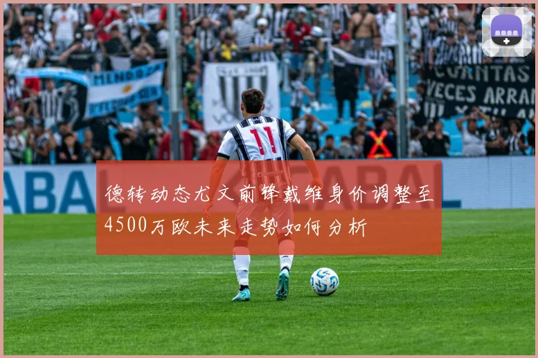 德转动态尤文前锋戴维身价调整至4500万欧未来走势如何分析