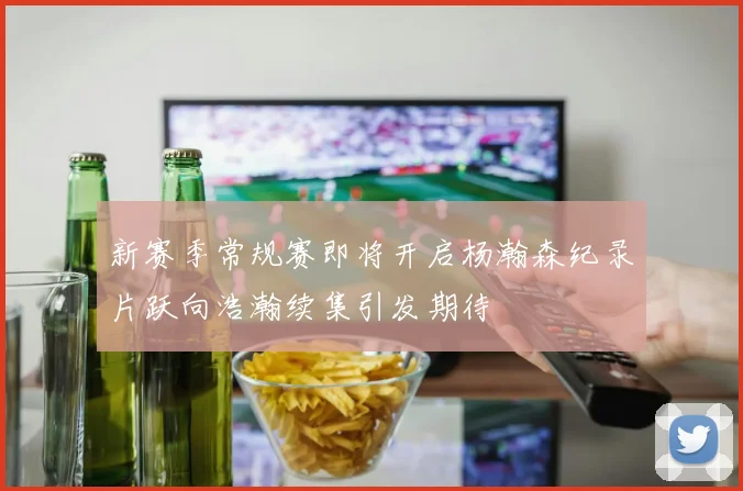新赛季常规赛即将开启杨瀚森纪录片跃向浩瀚续集引发期待