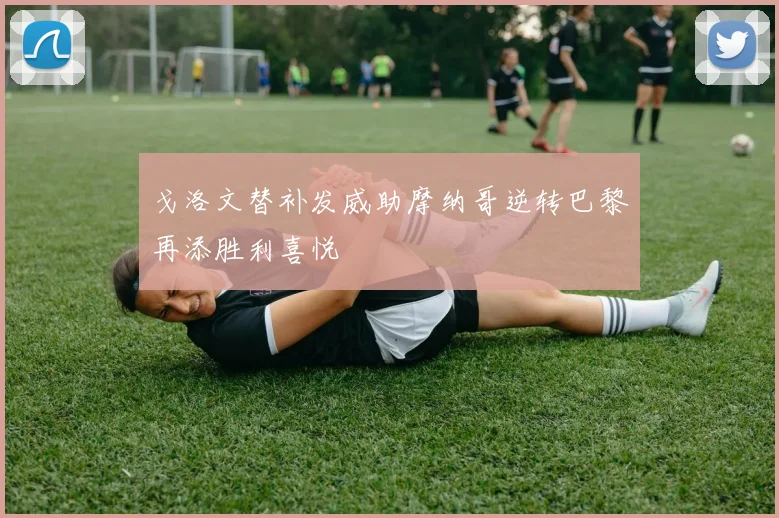戈洛文替补发威助摩纳哥逆转巴黎再添胜利喜悦