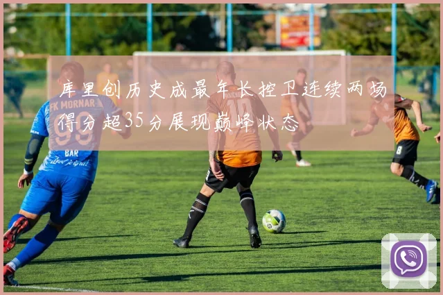 库里创历史成最年长控卫连续两场得分超35分展现巅峰状态