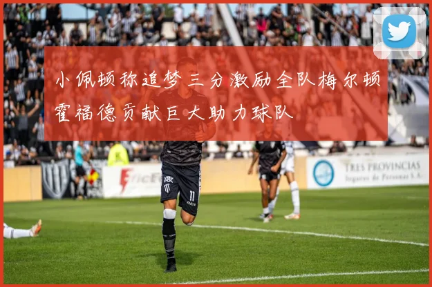 小佩顿称追梦三分激励全队梅尔顿霍福德贡献巨大助力球队
