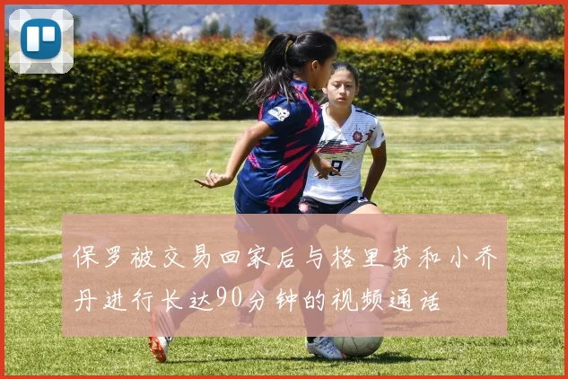 保罗被交易回家后与格里芬和小乔丹进行长达90分钟的视频通话