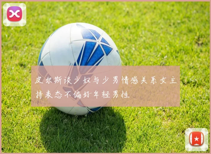 皮尔斯谈少妇与少男情感关系女主持表态不偏好年轻男性