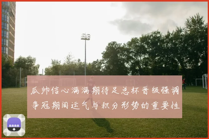 瓜帅信心满满期待足总杯晋级强调争冠期间运气与积分形势的重要性