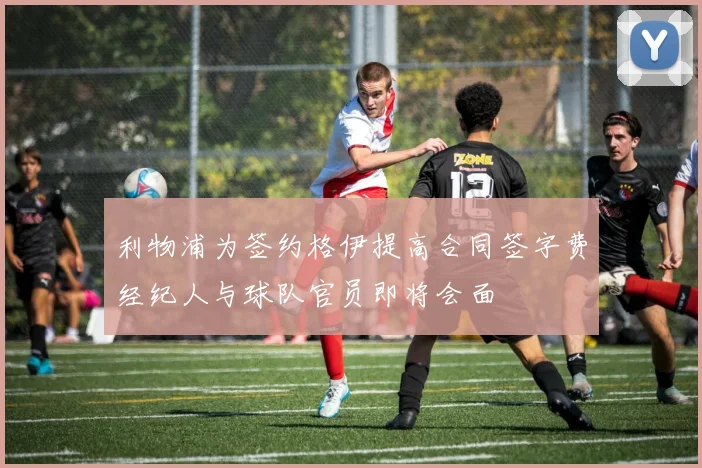 利物浦为签约格伊提高合同签字费经纪人与球队官员即将会面