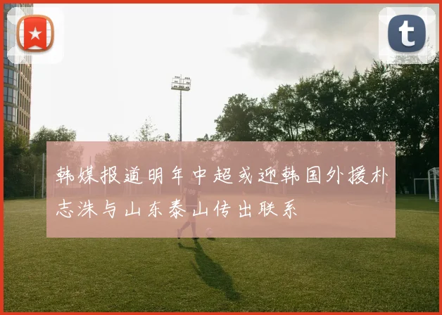 韩媒报道明年中超或迎韩国外援朴志洙与山东泰山传出联系