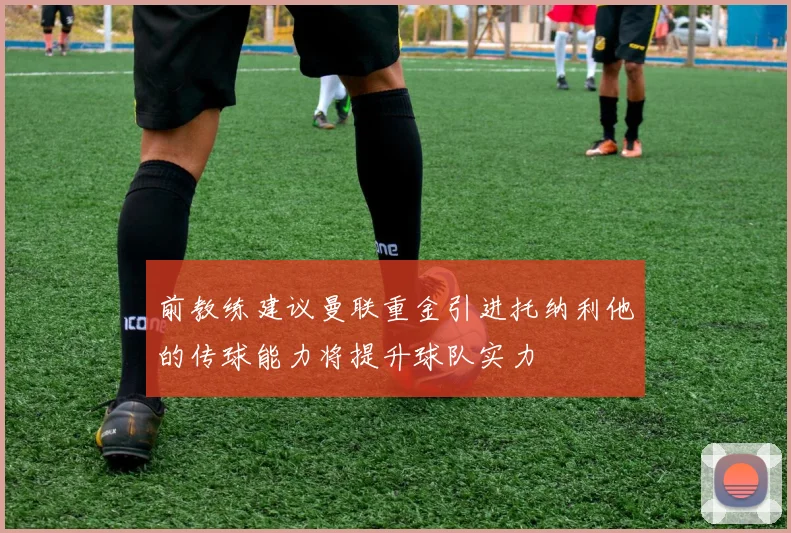 前教练建议曼联重金引进托纳利他的传球能力将提升球队实力